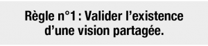 Règle n°1 : Valider l’existence d’une vision partagée.