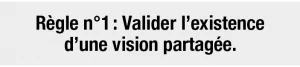 Règle n°1 : Valider l’existence d’une vision partagée.