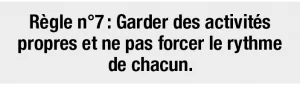  Règle n°7 : Garder des activités propres et ne pas forcer le rythme de chacun.